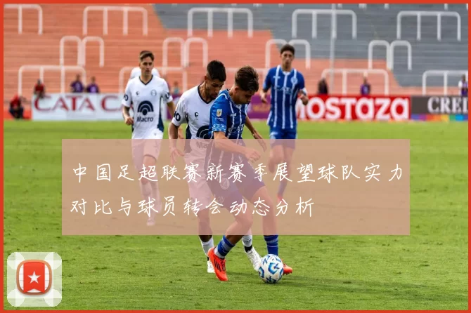 中国足超联赛新赛季展望球队实力对比与球员转会动态分析