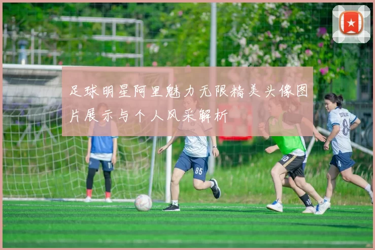 足球明星阿里魅力无限精美头像图片展示与个人风采解析