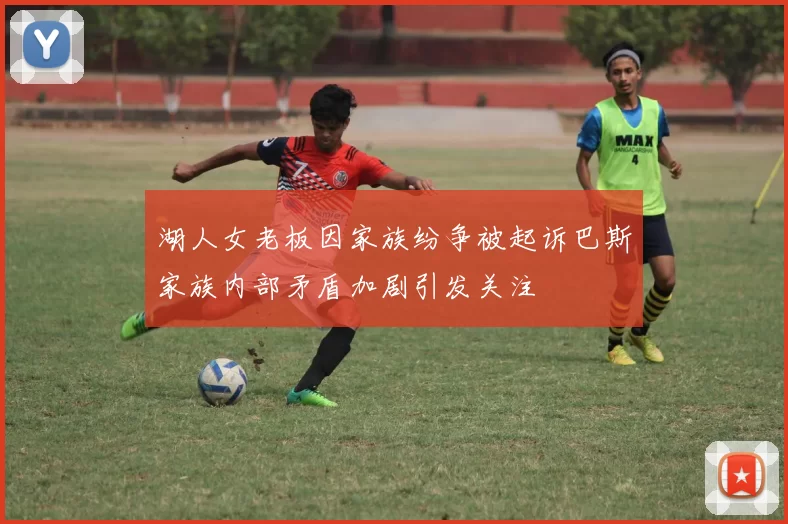 湖人女老板因家族纷争被起诉巴斯家族内部矛盾加剧引发关注