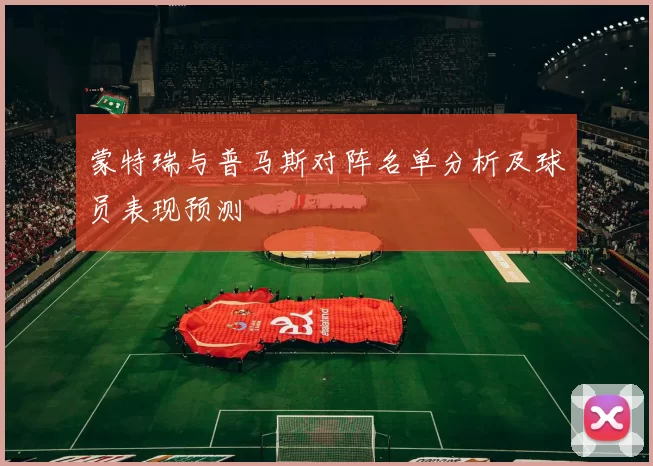 蒙特瑞与普马斯对阵名单分析及球员表现预测