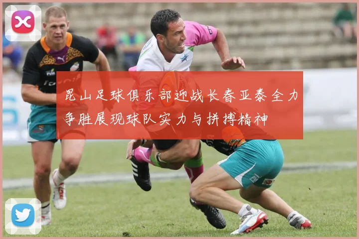 昆山足球俱乐部迎战长春亚泰全力争胜展现球队实力与拼搏精神