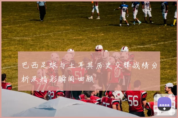 巴西足球与土耳其历史交锋战绩分析及精彩瞬间回顾