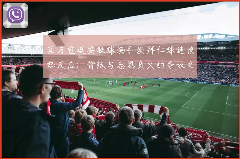 莱万重返安联球场引发拜仁球迷愤怒反应：背叛与忘恩负义的争议之战