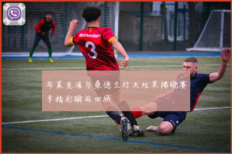 布莱克浦与桑德兰对决结果揭晓赛季精彩瞬间回顾