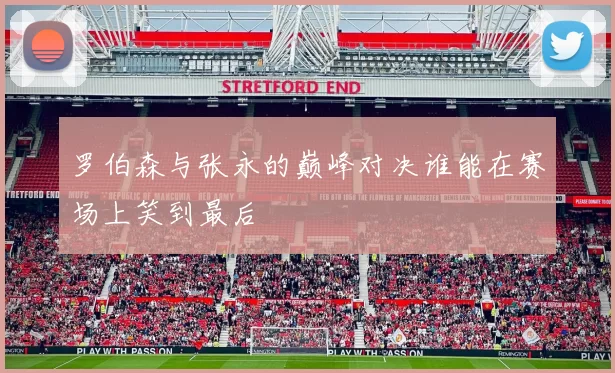 罗伯森与张永的巅峰对决谁能在赛场上笑到最后