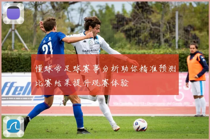 懂球帝足球赛事分析助你精准预测比赛结果提升观赛体验